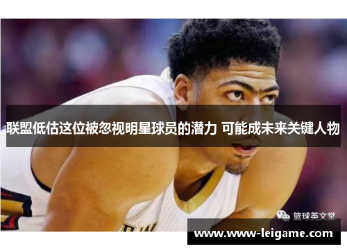 联盟低估这位被忽视明星球员的潜力 可能成未来关键人物