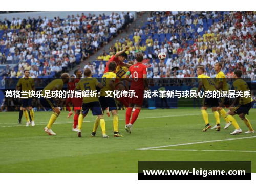 英格兰快乐足球的背后解析:文化传承、战术革新与球员心态的深层关系 英格兰快乐足球的背后解析:文化传承、战术革新与球员心态的深层关系