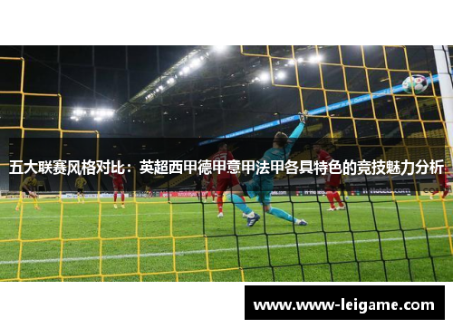 五大联赛风格对比：英超西甲德甲意甲法甲各具特色的竞技魅力分析