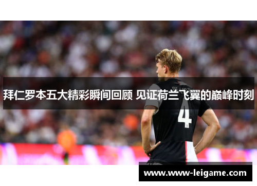 拜仁罗本五大精彩瞬间回顾 见证荷兰飞翼的巅峰时刻