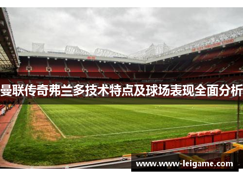 曼联传奇弗兰多技术特点及球场表现全面分析