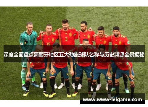 深度全面盘点葡萄牙地区五大劲旅球队名称与历史渊源全景揭秘