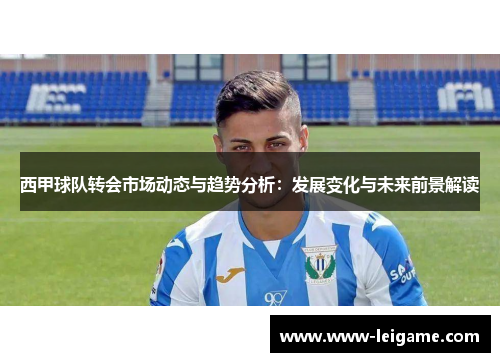 西甲球队转会市场动态与趋势分析:发展变化与未来前景解读 西甲球队转会市场动态与趋势分析:发展变化与未来前景解读