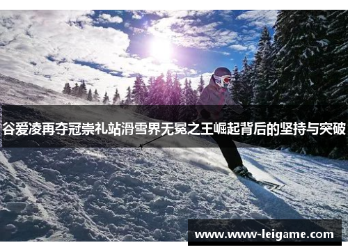 谷爱凌再夺冠崇礼站滑雪界无冕之王崛起背后的坚持与突破