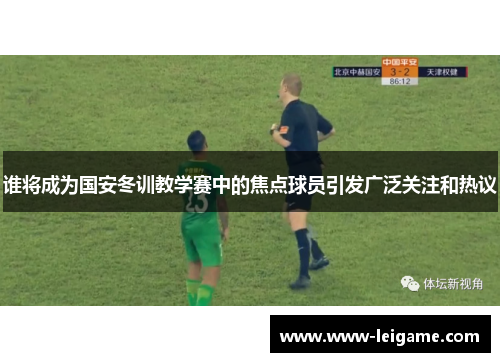 谁将成为国安冬训教学赛中的焦点球员引发广泛关注和热议