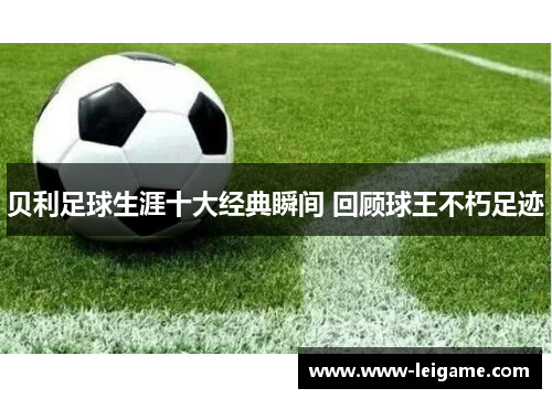 贝利足球生涯十大经典瞬间 回顾球王不朽足迹 贝利足球生涯十大经典瞬间 回顾球王不朽足迹