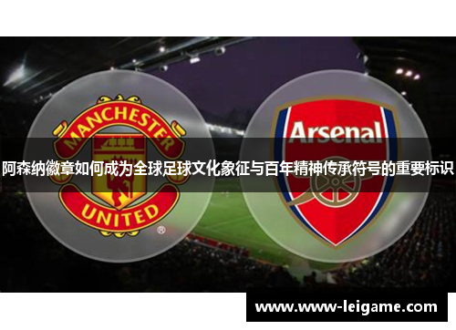 阿森纳徽章如何成为全球足球文化象征与百年精神传承符号的重要标识