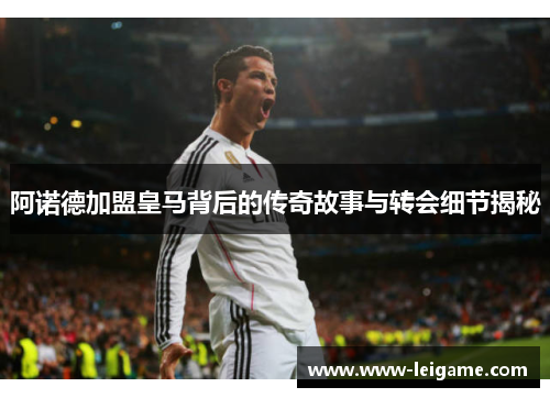 阿诺德加盟皇马背后的传奇故事与转会细节揭秘
