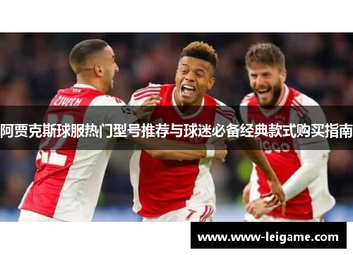 阿贾克斯球服热门型号推荐与球迷必备经典款式购买指南