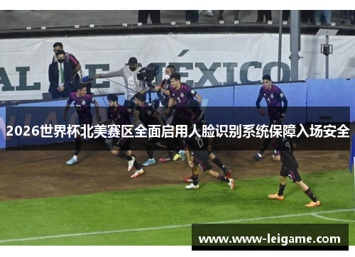 2026世界杯北美赛区全面启用人脸识别系统保障入场安全