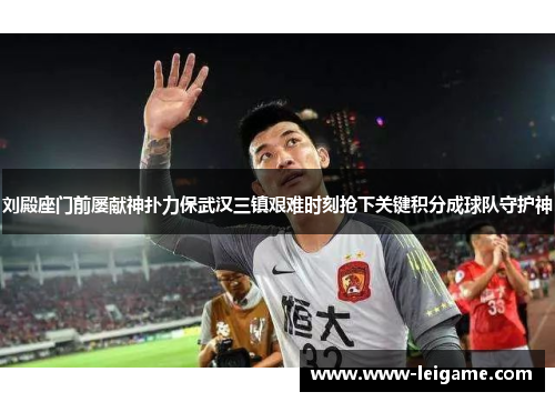 刘殿座门前屡献神扑力保武汉三镇艰难时刻抢下关键积分成球队守护神 刘殿座门前屡献神扑力保武汉三镇艰难时刻抢下关键积分成球队守护神