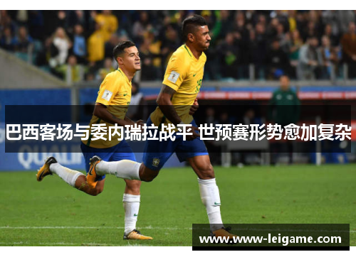 巴西客场与委内瑞拉战平 世预赛形势愈加复杂 巴西客场与委内瑞拉战平 世预赛形势愈加复杂