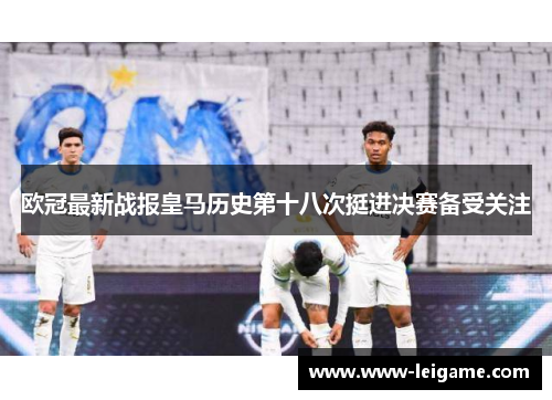 欧冠最新战报皇马历史第十八次挺进决赛备受关注 欧冠最新战报皇马历史第十八次挺进决赛备受关注