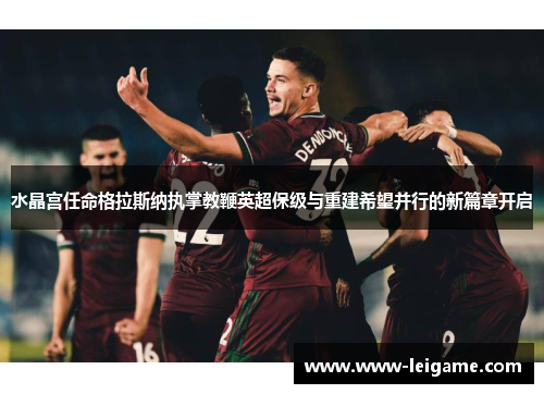 水晶宫任命格拉斯纳执掌教鞭英超保级与重建希望并行的新篇章开启 水晶宫任命格拉斯纳执掌教鞭英超保级与重建希望并行的新篇章开启