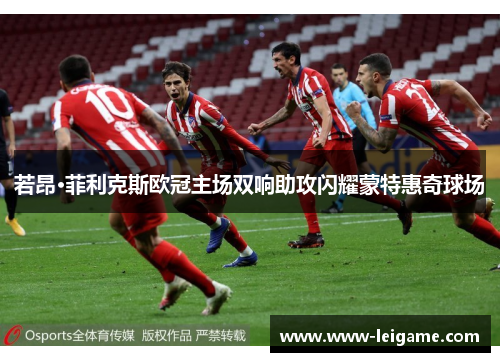 若昂·菲利克斯欧冠主场双响助攻闪耀蒙特惠奇球场 若昂·菲利克斯欧冠主场双响助攻闪耀蒙特惠奇球场