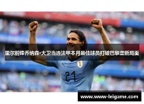 里尔前锋乔纳森·大卫当选法甲本月最佳球员打破巴黎垄断局面 里尔前锋乔纳森·大卫当选法甲本月最佳球员打破巴黎垄断局面