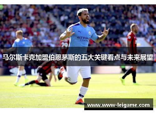 马尔斯卡克加盟伯恩茅斯的五大关键看点与未来展望 马尔斯卡克加盟伯恩茅斯的五大关键看点与未来展望