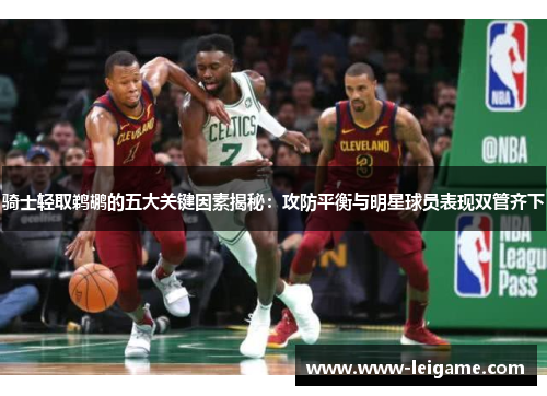 骑士轻取鹈鹕的五大关键因素揭秘:攻防平衡与明星球员表现双管齐下 骑士轻取鹈鹕的五大关键因素揭秘:攻防平衡与明星球员表现双管齐下