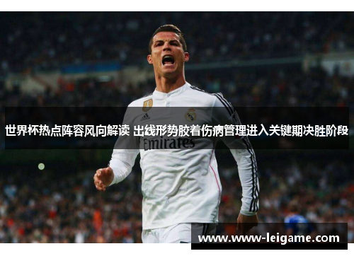 世界杯热点阵容风向解读 出线形势胶着伤病管理进入关键期决胜阶段 世界杯热点阵容风向解读 出线形势胶着伤病管理进入关键期决胜阶段