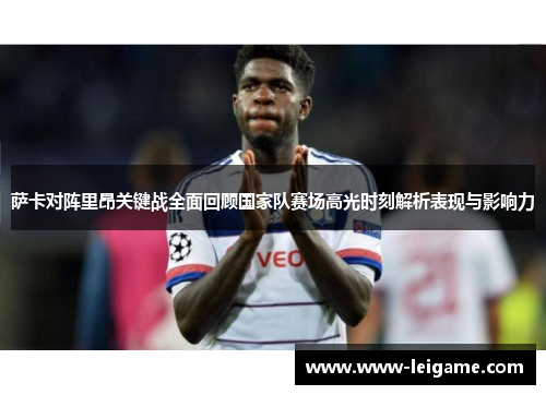 萨卡对阵里昂关键战全面回顾国家队赛场高光时刻解析表现与影响力 萨卡对阵里昂关键战全面回顾国家队赛场高光时刻解析表现与影响力