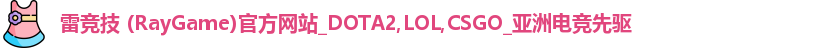雷竞技 (RayGame)官方网站_DOTA2,LOL,CSGO_亚洲电竞先驱